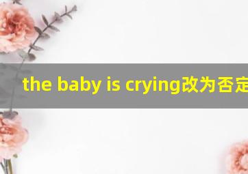 the baby is crying改为否定句